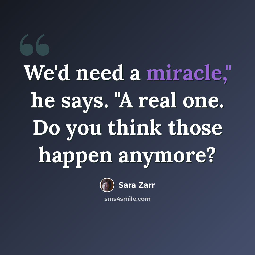 “We'd need a miracle," he says. "A real one. Do you think those happen anymore?” quote by Sara Zarr