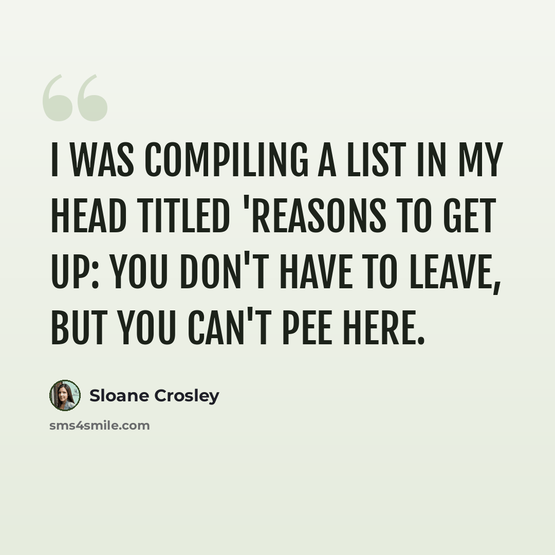 “I was compiling a list in my head titled 'Reasons to Get Up: You Don't Have to Leave, but You Can't Pee Here.” quote by Sloane Crosley