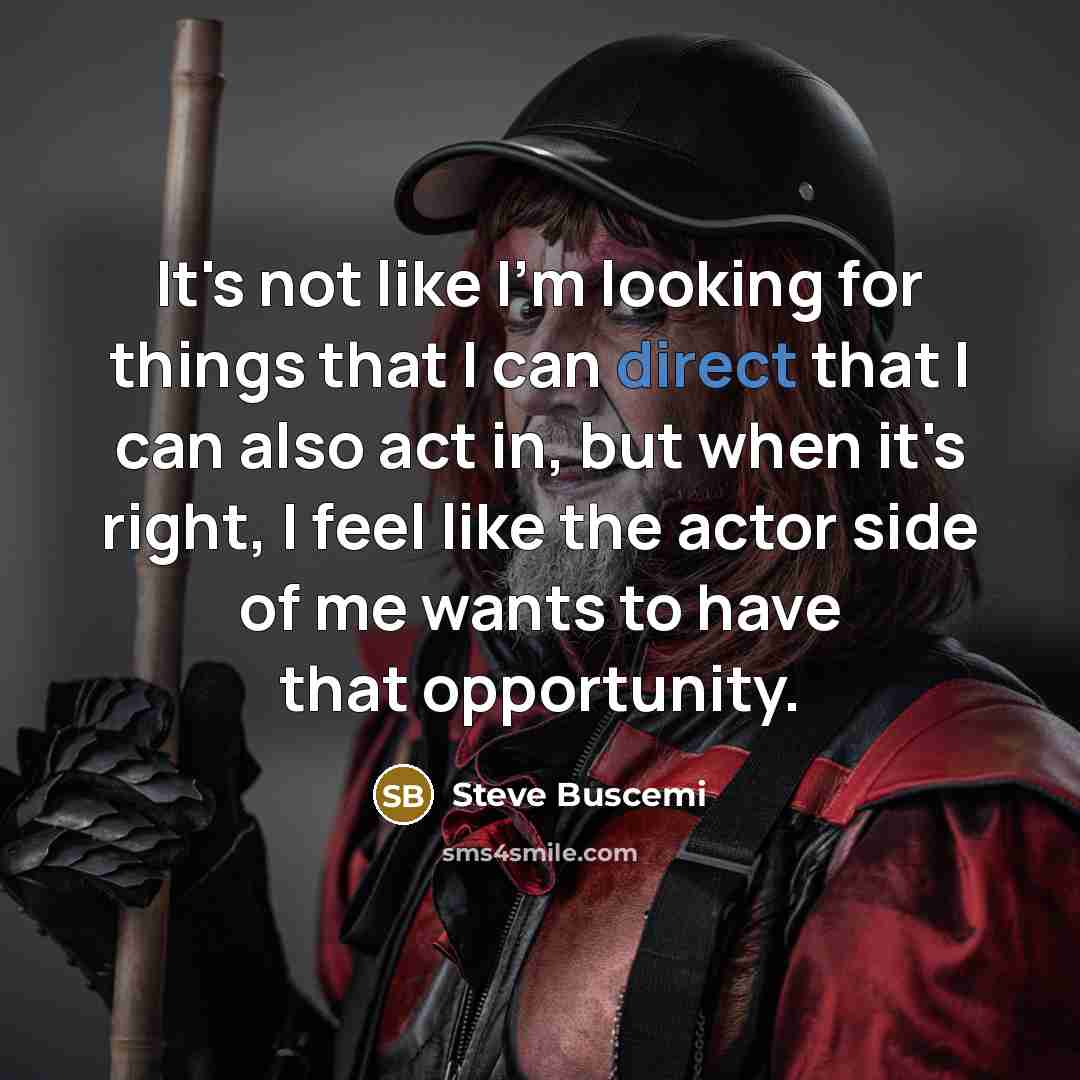 “It's not like I'm looking for things that I can direct that I can also act in, but when it's right, I feel like the actor side of me wants to have that opportunity.” quote by Steve Buscemi
