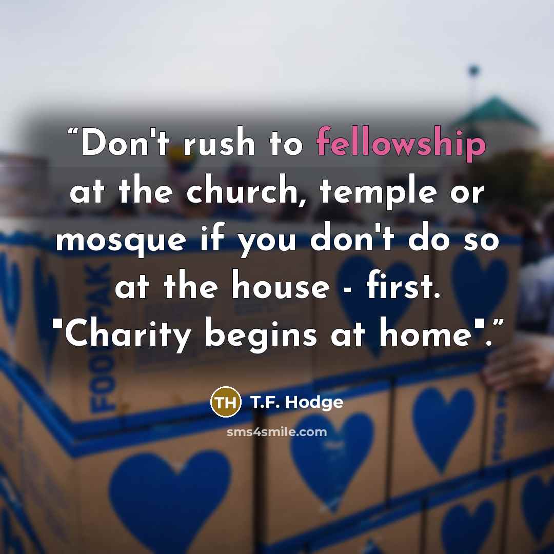 “Don't rush to fellowship at the church, temple or mosque if you don't do so at the house - first. "Charity begins at home".” quote by T.F. Hodge