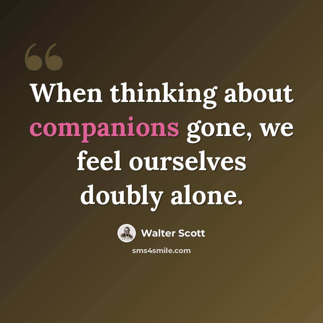 “When thinking about companions gone, we feel ourselves doubly alone.” quote by Walter Scott