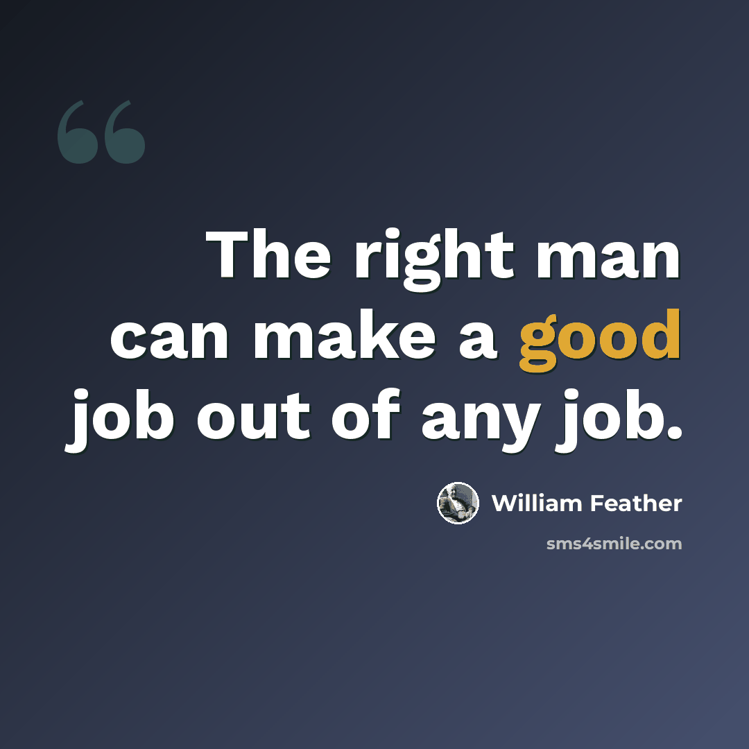 “The right man can make a good job out of any job.” quote by William Feather