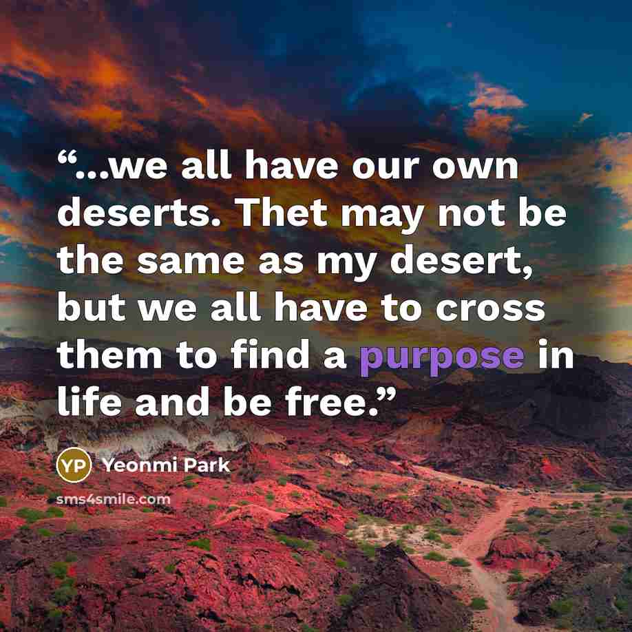 “...we all have our own deserts. Thet may not be the same as my desert, but we all have to cross them to find a purpose in life and be free.” quote by Yeonmi Park