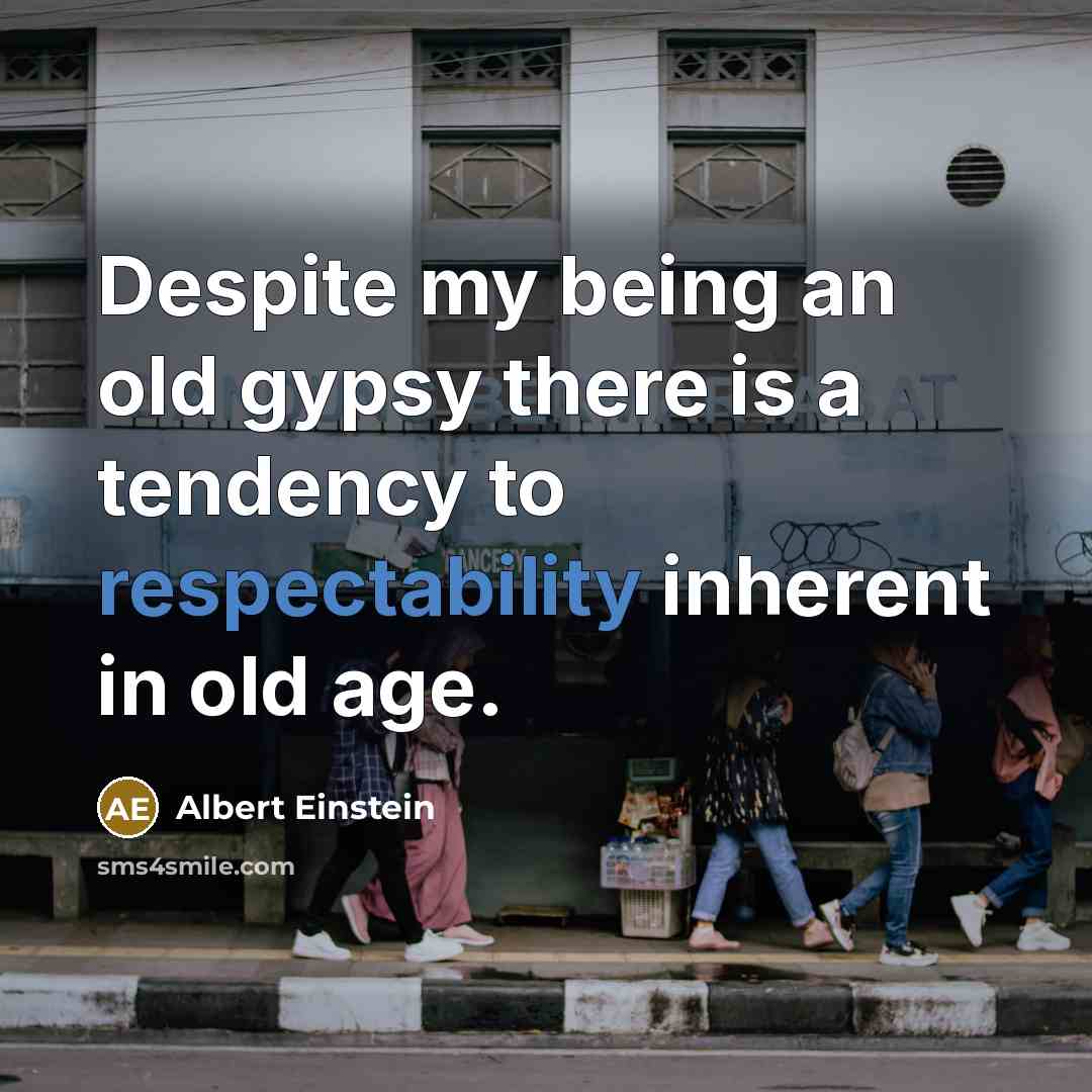 “Despite my being an old gypsy there is a tendency to respectability inherent in old age.” quote by Albert Einstein
