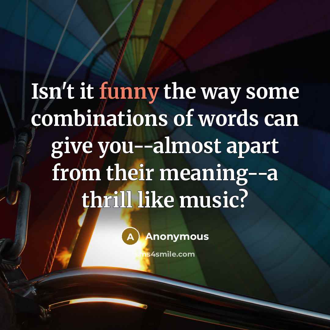 “Isn't it funny the way some combinations of words can give you--almost apart from their meaning--a thrill like music?” quote by Anonymous