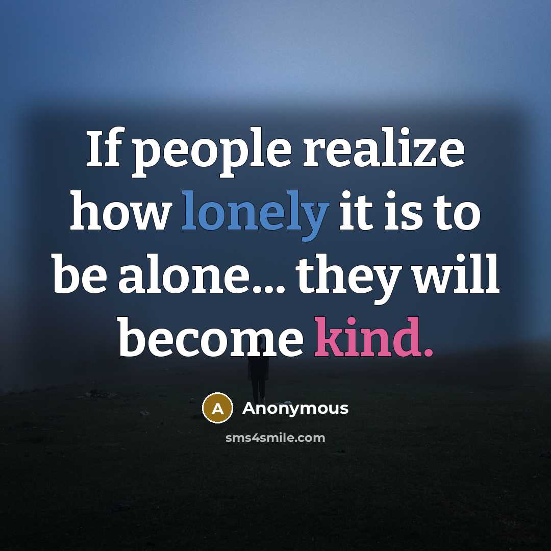 “If people realize how lonely it is to be alone... they will become kind.” quote by Anonymous