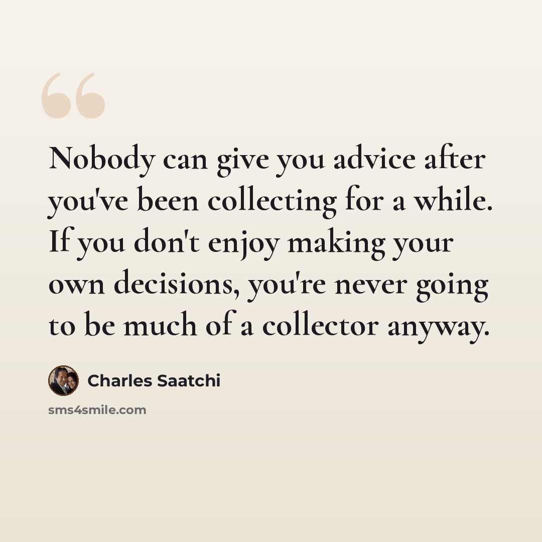 “Nobody can give you advice after you've been collecting for a while. If you don't enjoy making your own decisions, you're never going to be much of a collector anyway.” quote by Charles Saatchi