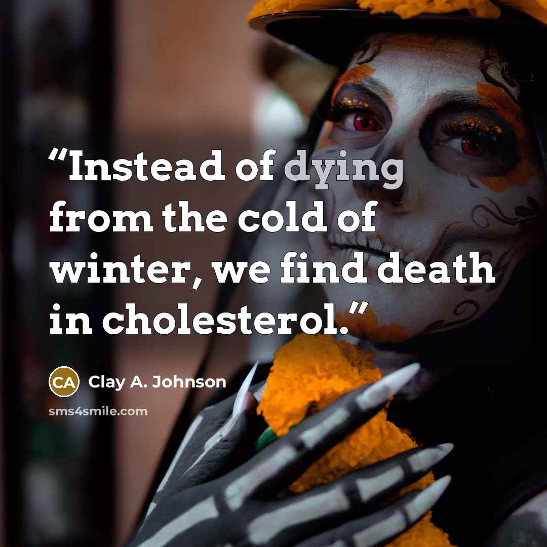 “Instead of dying from the cold of winter, we find death in cholesterol.” quote by Clay A. Johnson