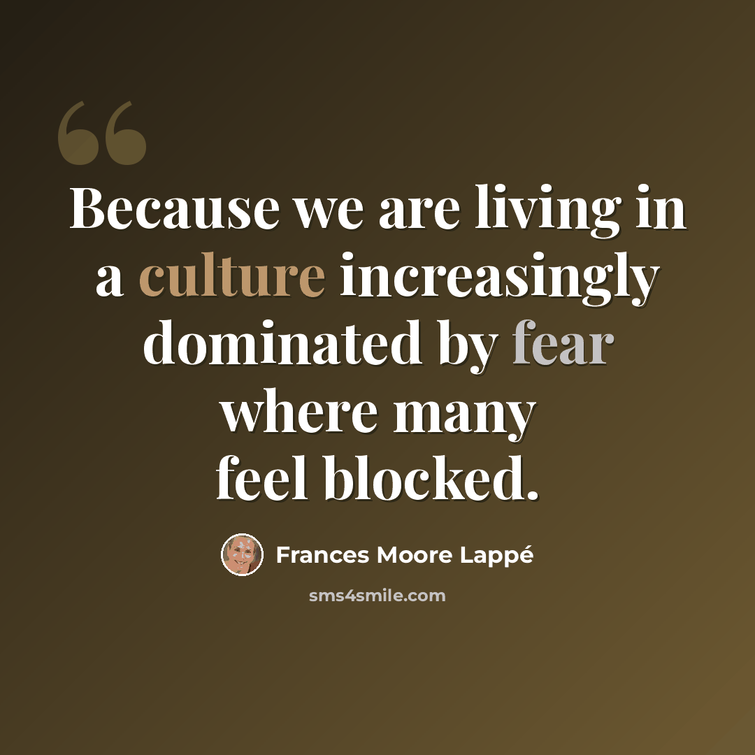 “Because we are living in a culture increasingly dominated by fear where many feel blocked.” quote by Frances Moore Lappé