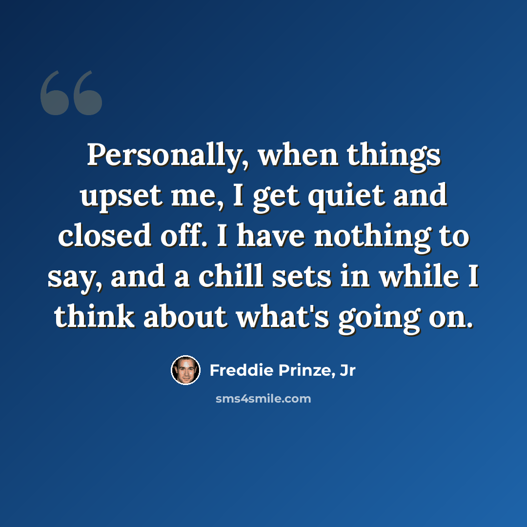 “Personally, when things upset me, I get quiet and closed off. I have nothing to say, and a chill sets in while I think about what's going on.” quote by Freddie Prinze, Jr