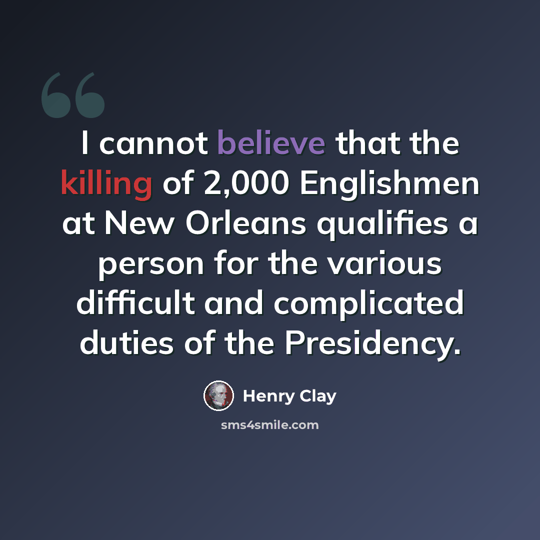 “I cannot believe that the killing of 2,000 Englishmen at New Orleans qualifies a person for the various difficult and complicated duties of the Presidency.” quote by Henry Clay