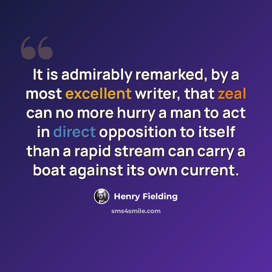 “It is admirably remarked, by a most excellent writer, that zeal can no more hurry a man to act in direct opposition to itself than a rapid stream can carry a boat against its own current.” quote by Henry Fielding