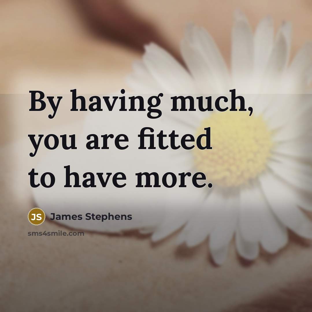 “By having much, you are fitted to have more.” quote by James Stephens