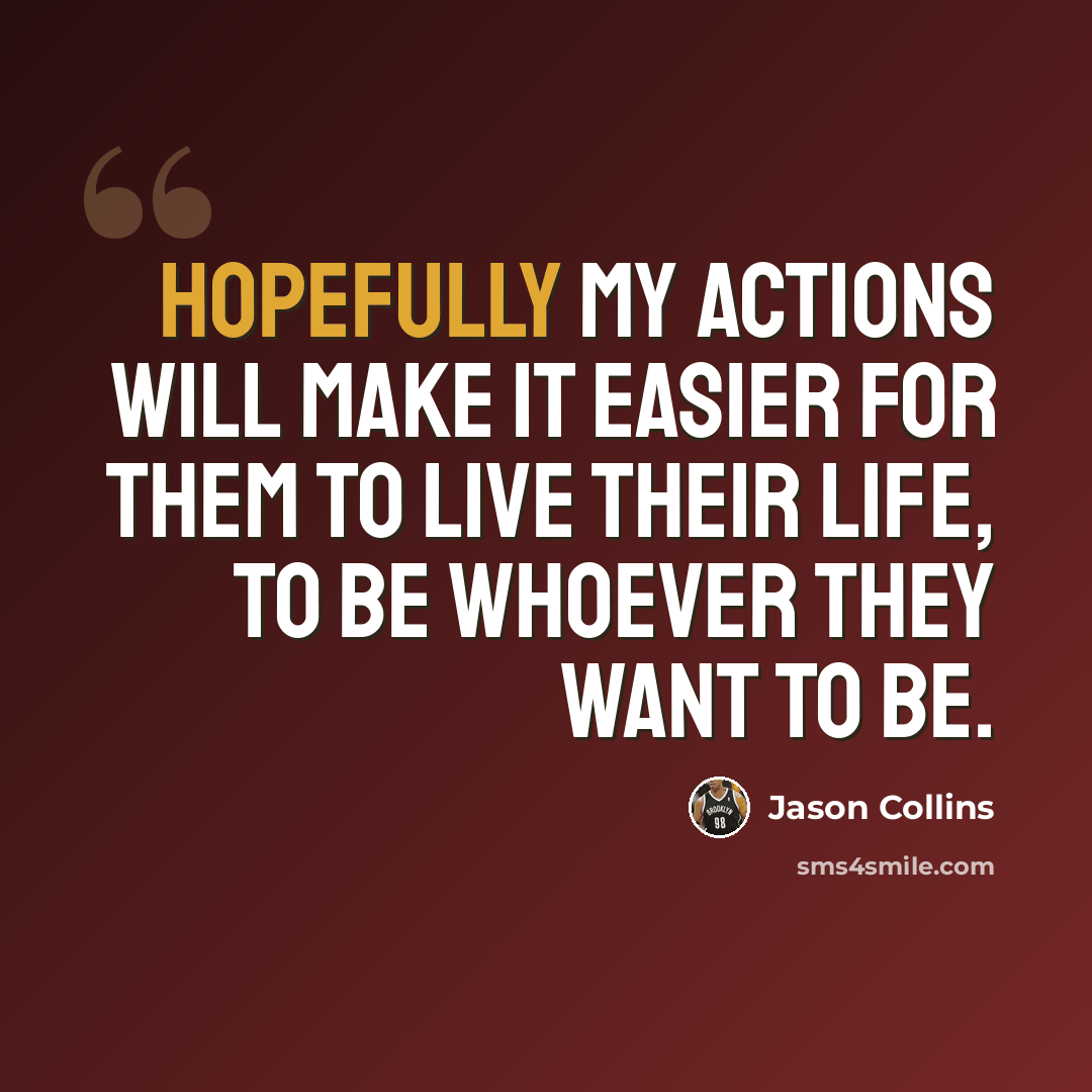 “Hopefully my actions will make it easier for them to live their life, to be whoever they want to be.” quote by Jason Collins