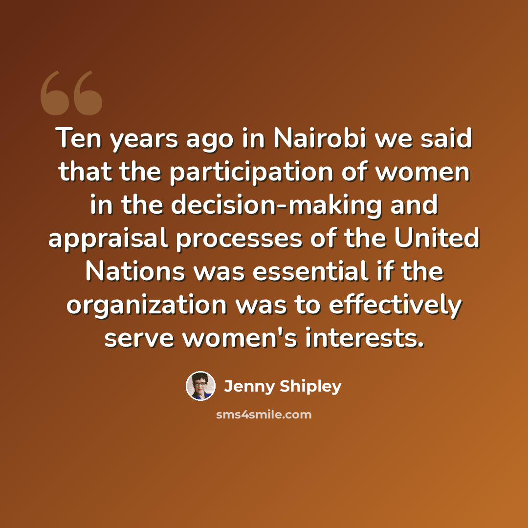 “Ten years ago in Nairobi we said that the participation of women in the decision-making and appraisal processes of the United Nations was essential if the organization was to effectively serve women's interests.” quote by Jenny Shipley