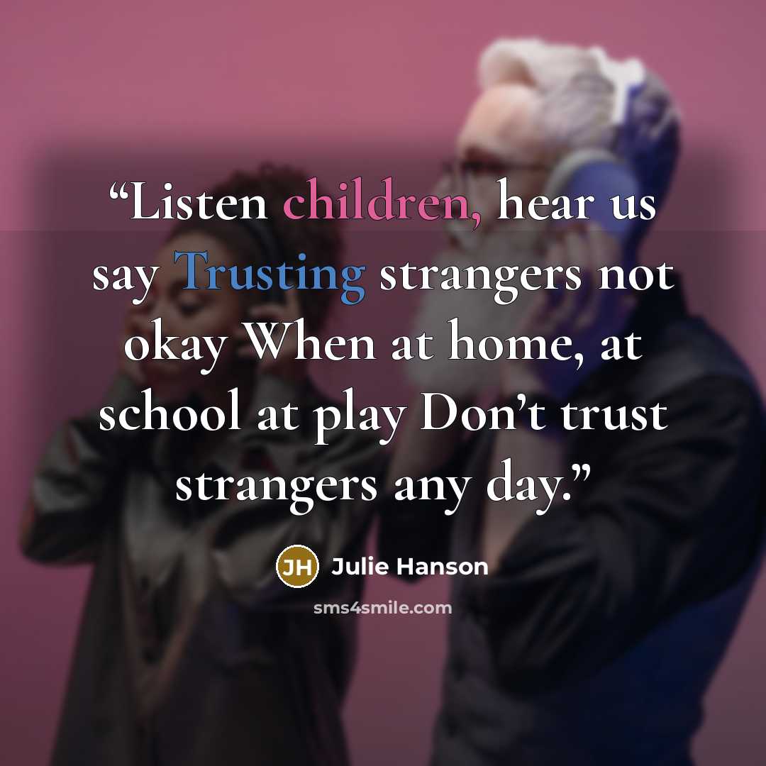 “Listen children, hear us say Trusting strangers not okay When at home, at school at play Don’t trust strangers any day.” quote by Julie Hanson