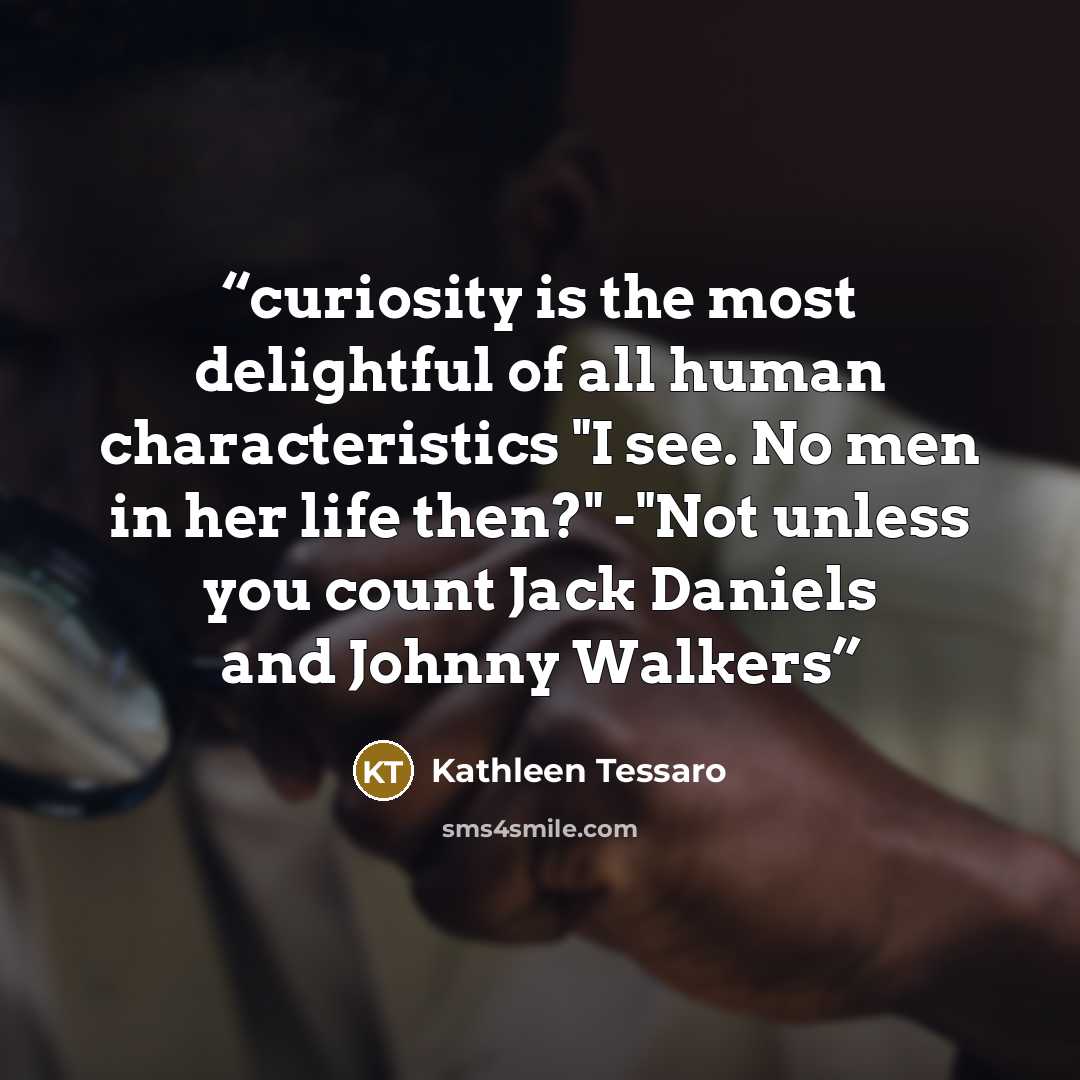 “curiosity is the most delightful of all human characteristics "I see. No men in her life then?" -"Not unless you count Jack Daniels and Johnny Walkers” quote by Kathleen Tessaro