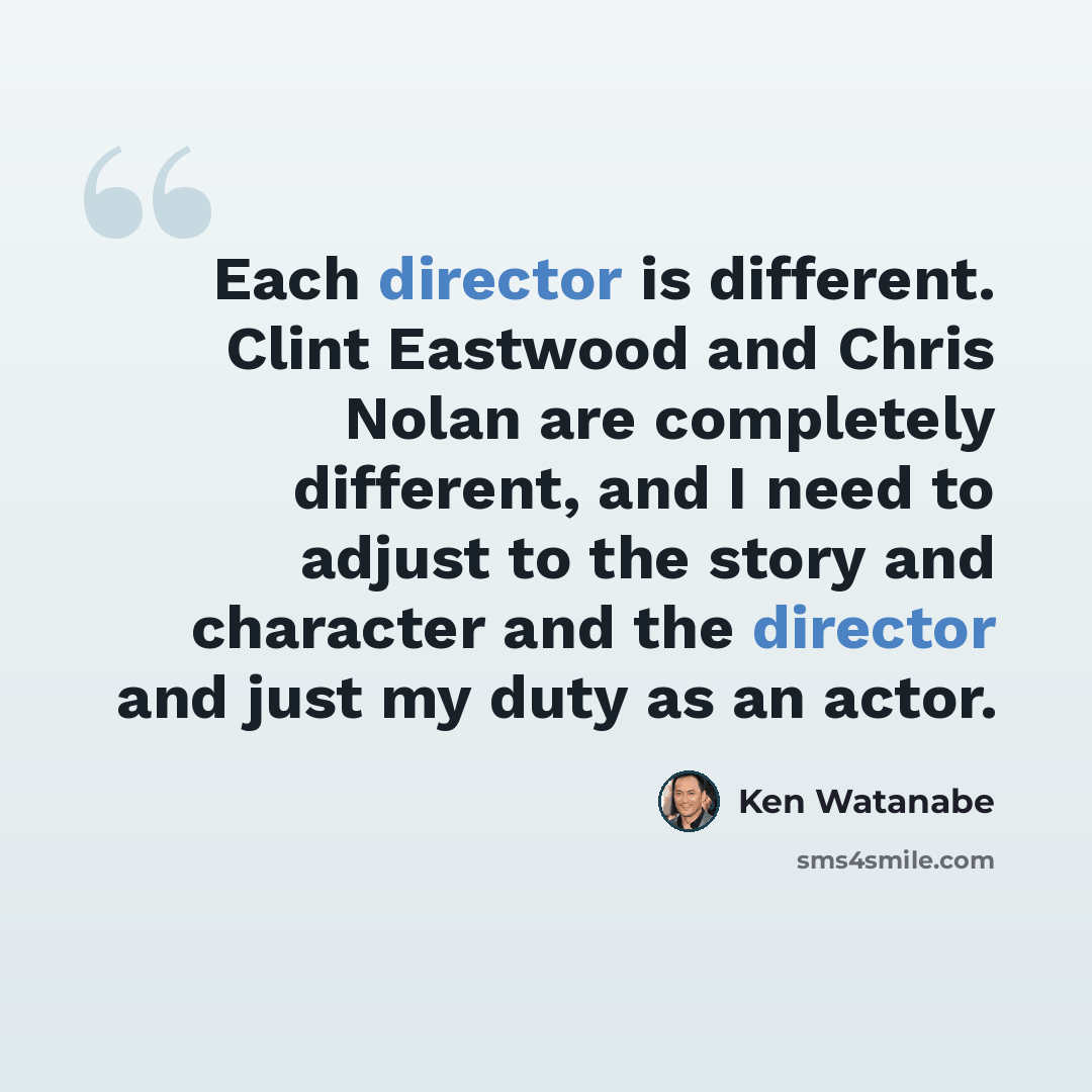 “Each director is different. Clint Eastwood and Chris Nolan are completely different, and I need to adjust to the story and character and the director and just my duty as an actor.” quote by Ken Watanabe