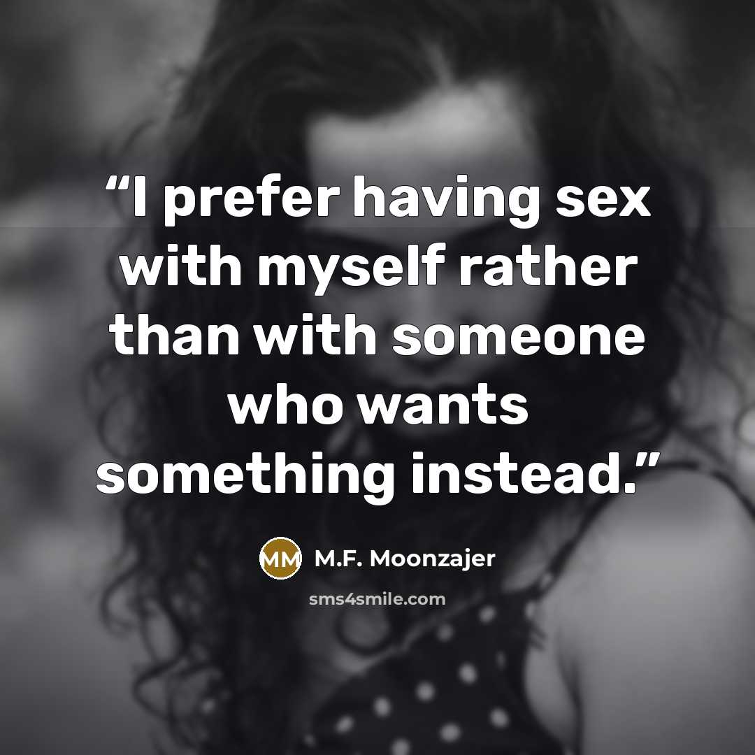 “I prefer having sex with myself rather than with someone who wants something instead.” quote by M.F. Moonzajer
