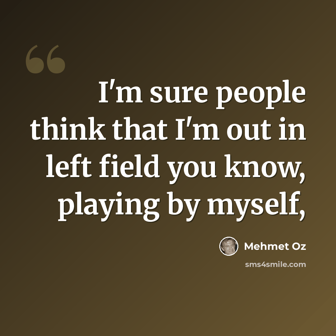 “I'm sure people think that I'm out in left field you know, playing by myself,” quote by Mehmet Oz