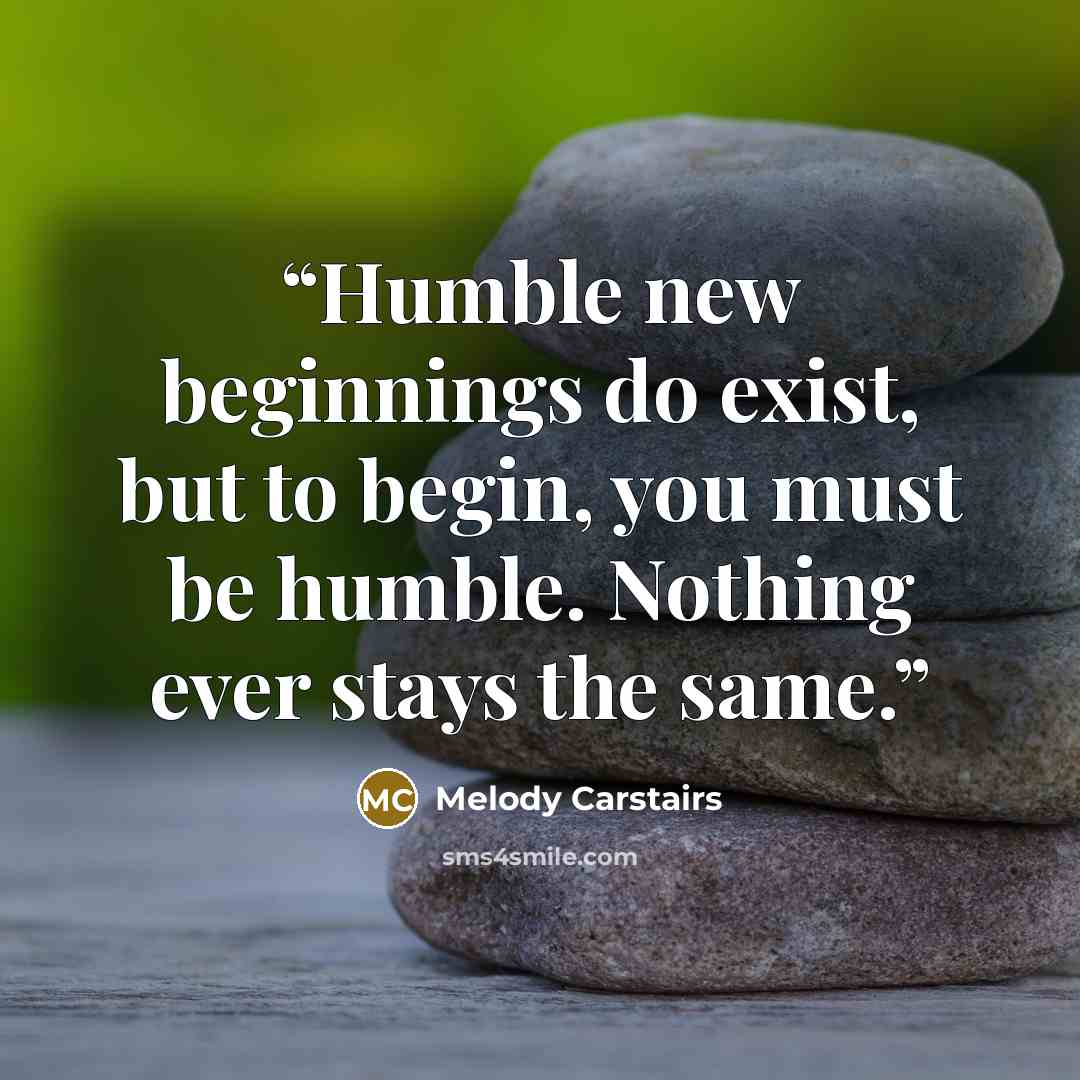“Humble new beginnings do exist, but to begin, you must be humble. Nothing ever stays the same.” quote by Melody Carstairs