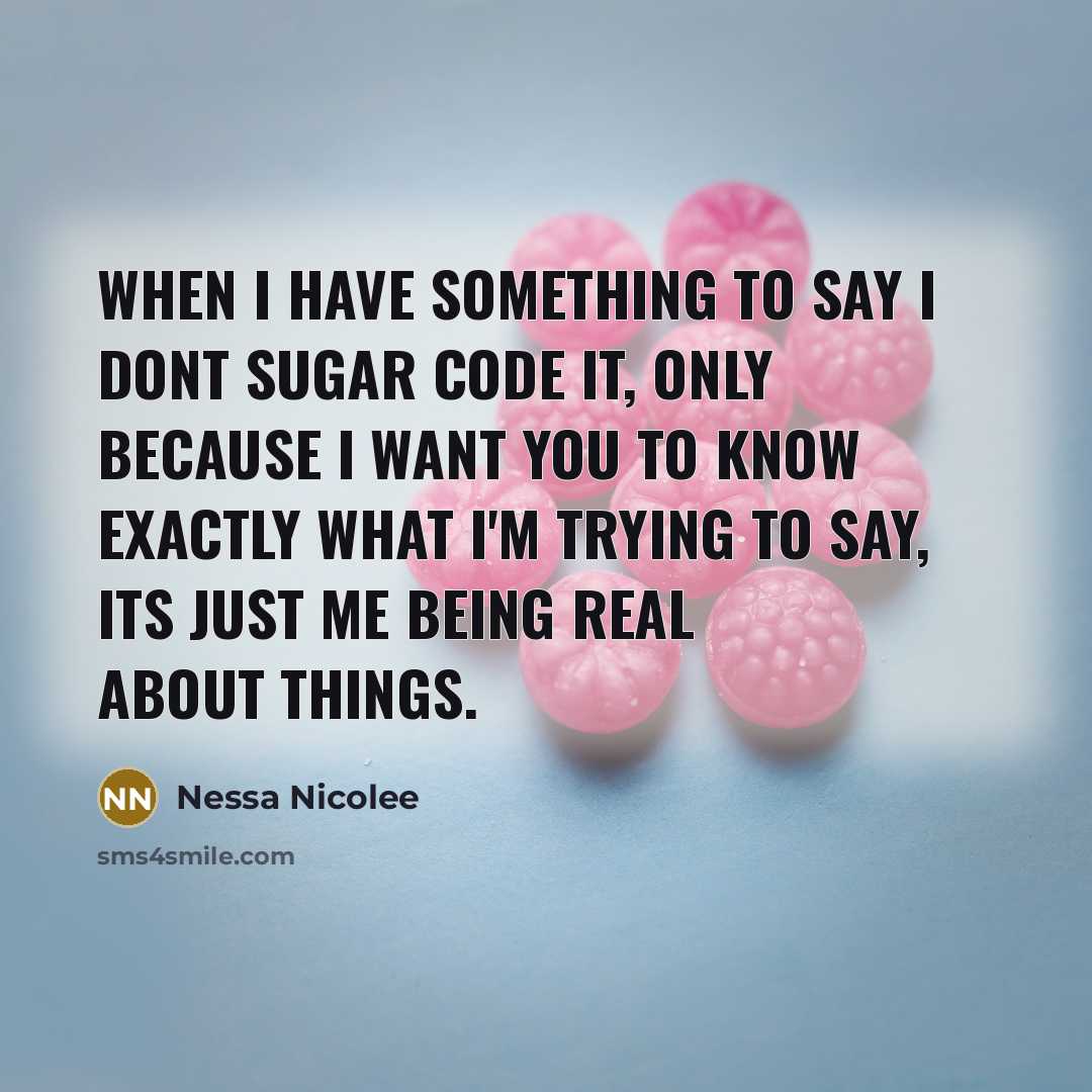 “When I have something to say I dont sugar code it, only because I want you to know exactly what I'm trying to say, its just me being real about things.” quote by Nessa Nicolee