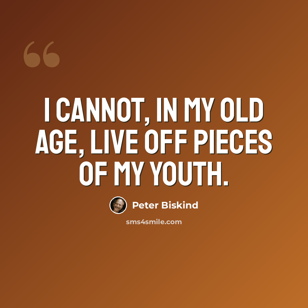 “I cannot, in my old age, live off pieces of my youth.” quote by Peter Biskind