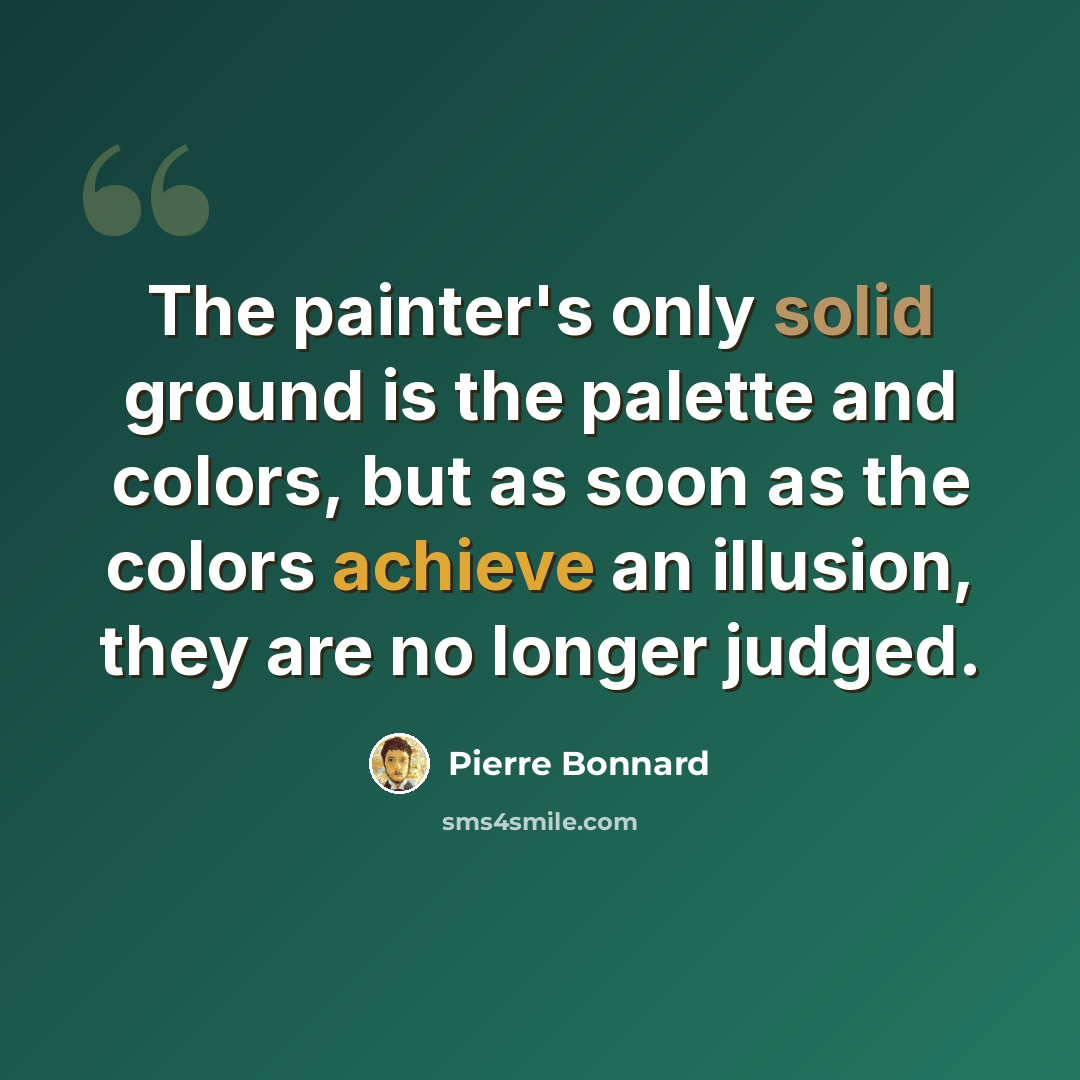 “The painter's only solid ground is the palette and colors, but as soon as the colors achieve an illusion, they are no longer judged.” quote by Pierre Bonnard