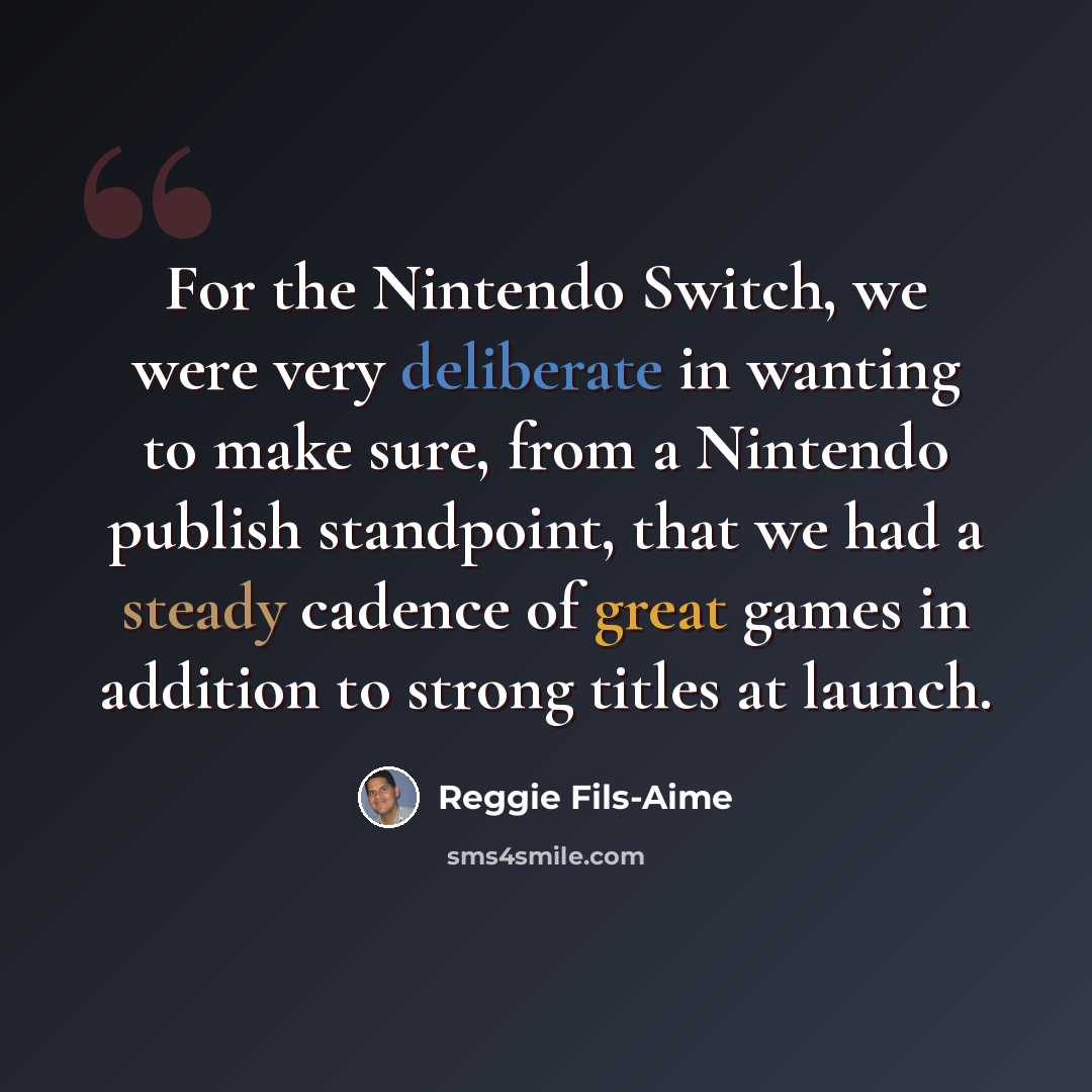 “For the Nintendo Switch, we were very deliberate in wanting to make sure, from a Nintendo publish standpoint, that we had a steady cadence of great games in addition to strong titles at launch.” quote by Reggie Fils-Aime