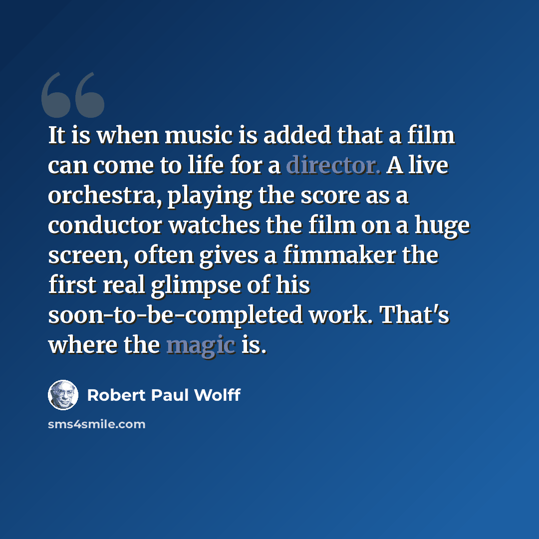 “It is when music is added that a film can come to life for a director. A live orchestra, playing the score as a conductor watches the film on a huge screen, often gives a fimmaker the first real glimpse of his soon-to-be-completed work. That's where the magic is.” quote by Robert Paul Wolff