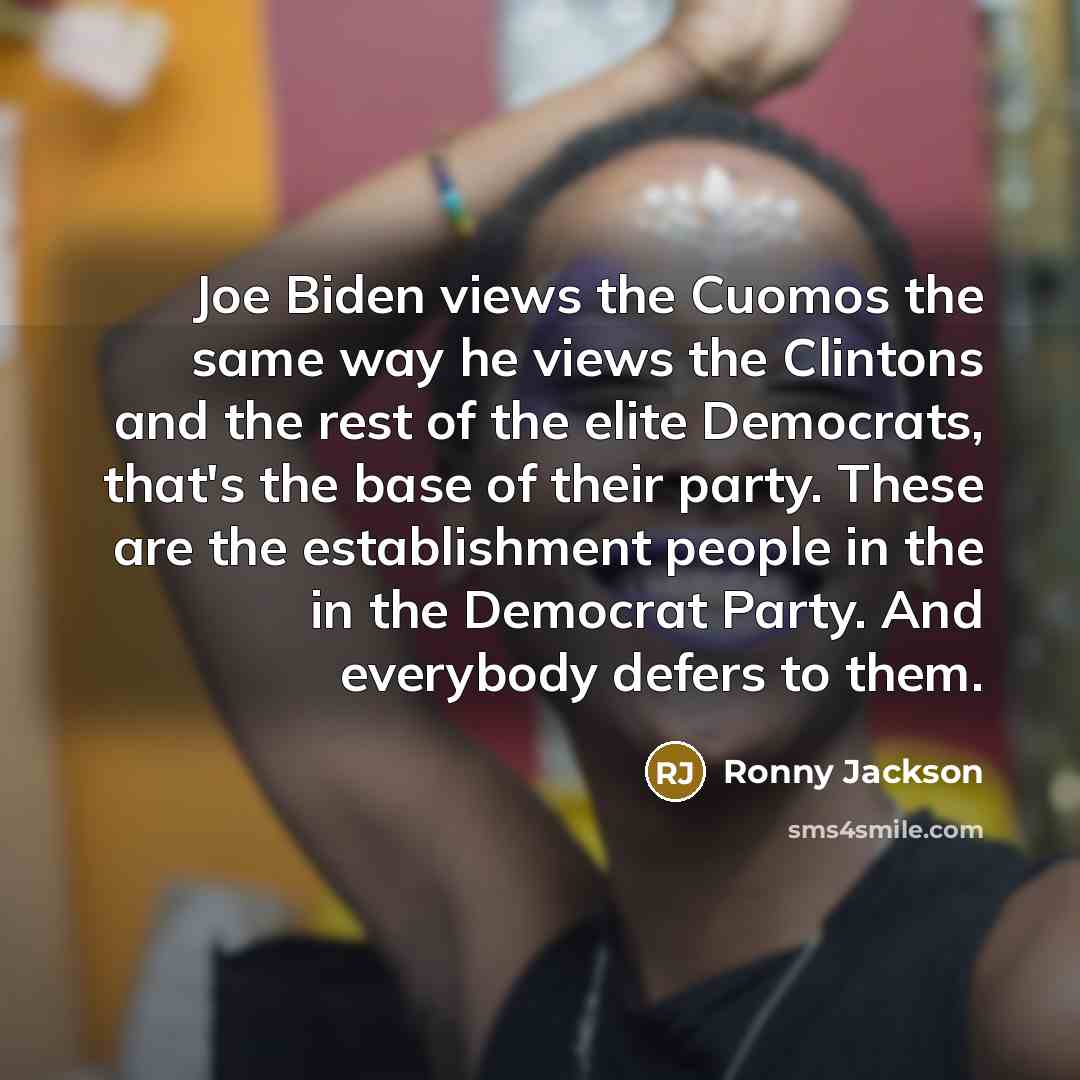 “Joe Biden views the Cuomos the same way he views the Clintons and the rest of the elite Democrats, that's the base of their party. These are the establishment people in the in the Democrat Party. And everybody defers to them.” quote by Ronny Jackson