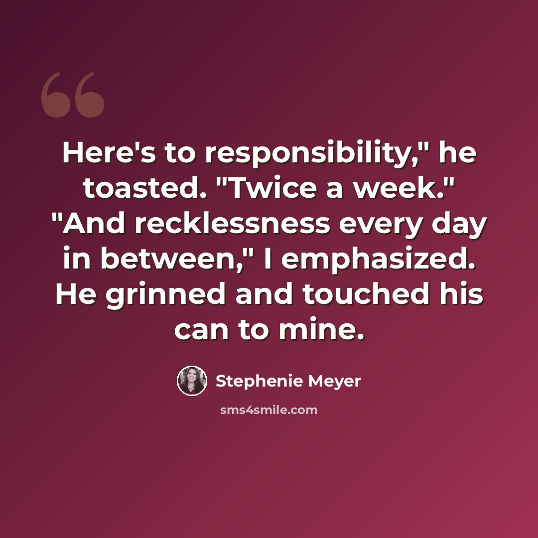 “Here's to responsibility," he toasted. "Twice a week." "And recklessness every day in between," I emphasized. He grinned and touched his can to mine.” quote by Stephenie Meyer