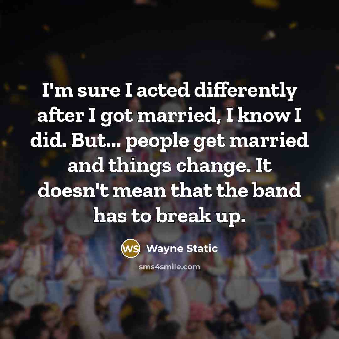 “I'm sure I acted differently after I got married, I know I did. But... people get married and things change. It doesn't mean that the band has to break up.” quote by Wayne Static