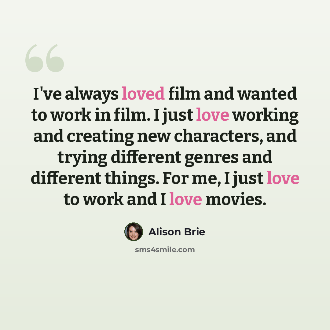 “I've always loved film and wanted to work in film. I just love working and creating new characters, and trying different genres and different things. For me, I just love to work and I love movies.” quote by Alison Brie