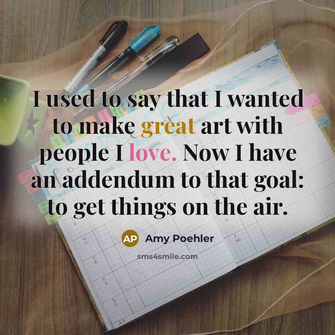 “I used to say that I wanted to make great art with people I love. Now I have an addendum to that goal: to get things on the air.” quote by Amy Poehler