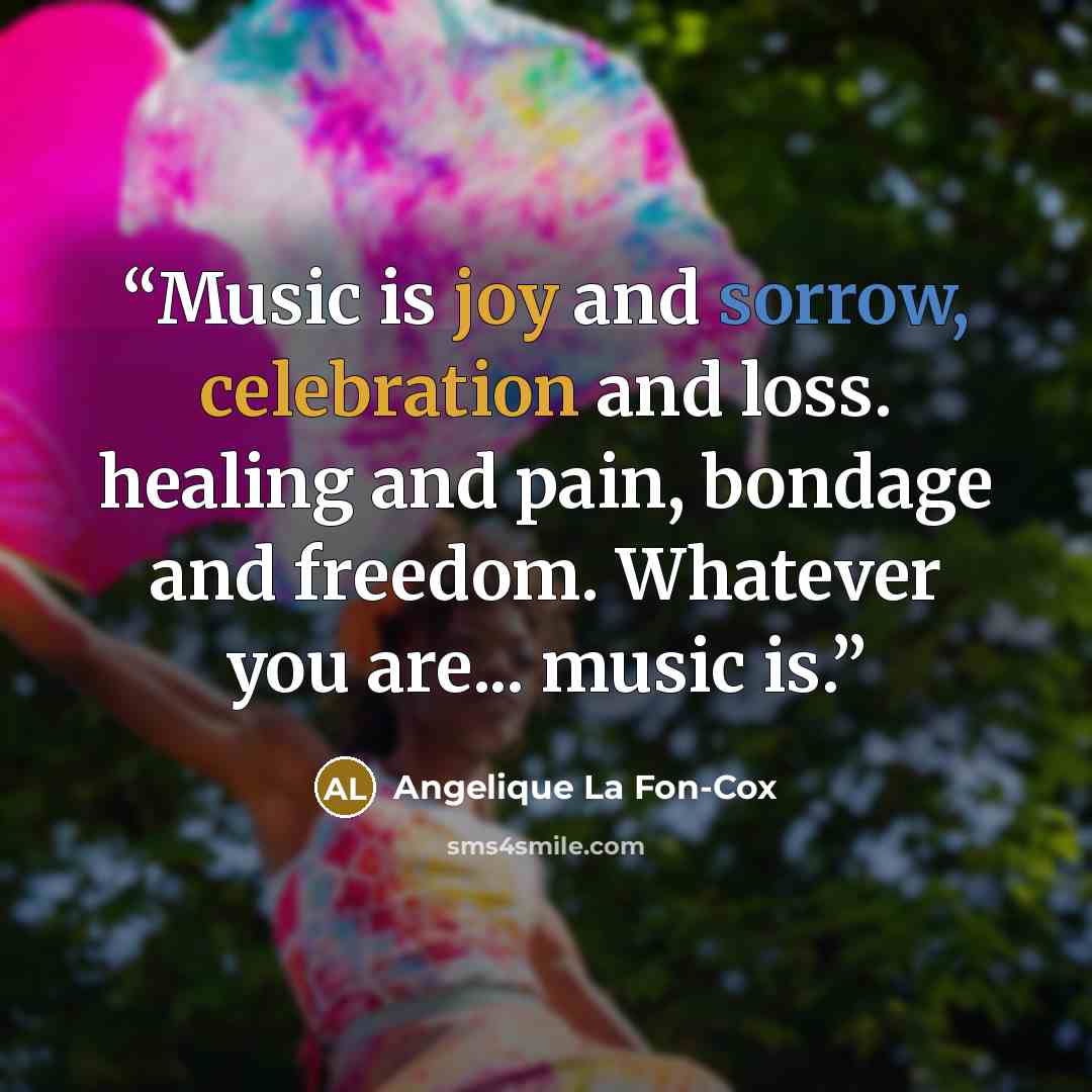 “Music is joy and sorrow, celebration and loss. healing and pain, bondage and freedom. Whatever you are... music is.” quote by Angelique La Fon-Cox