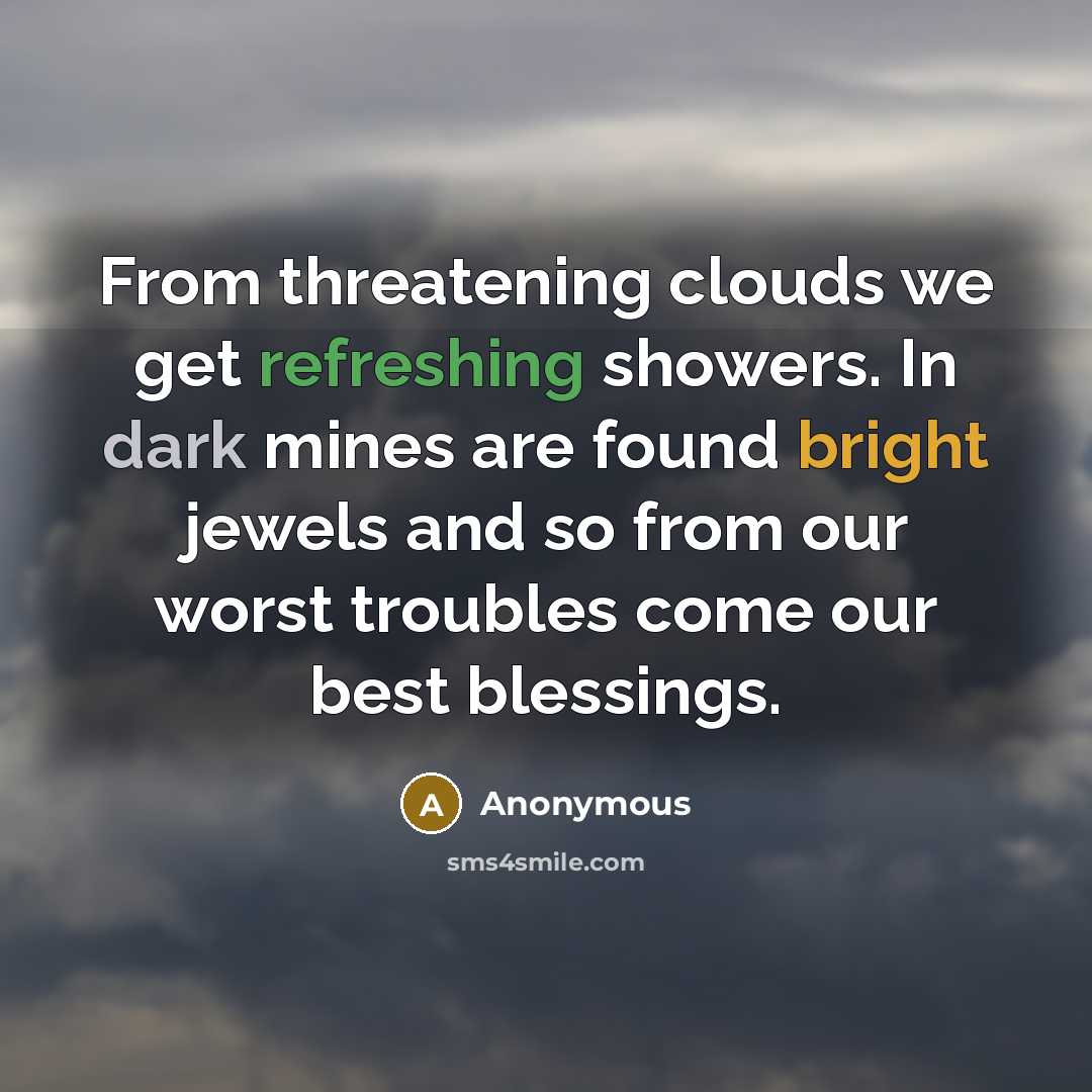 “From threatening clouds we get refreshing showers. In dark mines are found bright jewels and so from our worst troubles come our best blessings.” quote by Anonymous