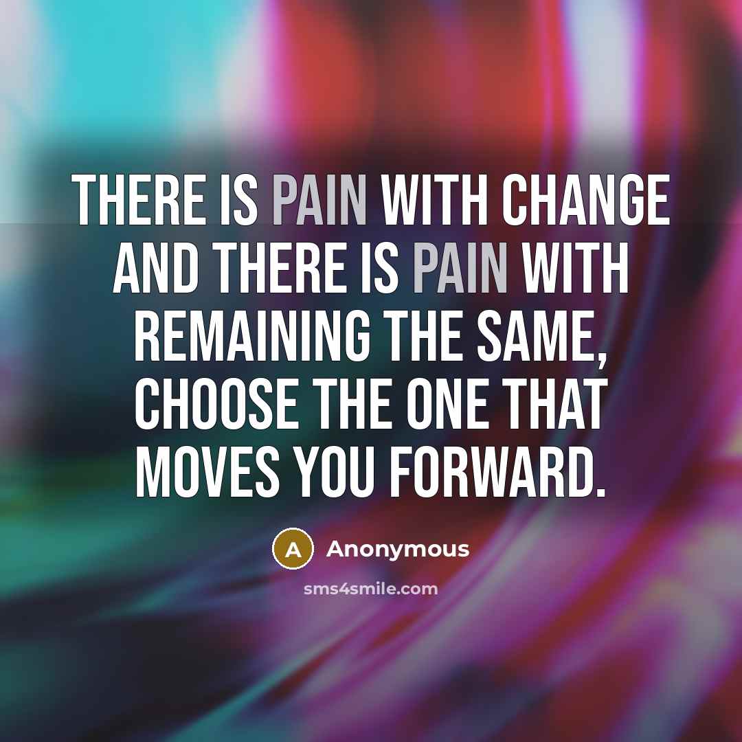 “There is pain with change and there is pain with remaining the same, choose the one that moves you forward.” quote by Anonymous