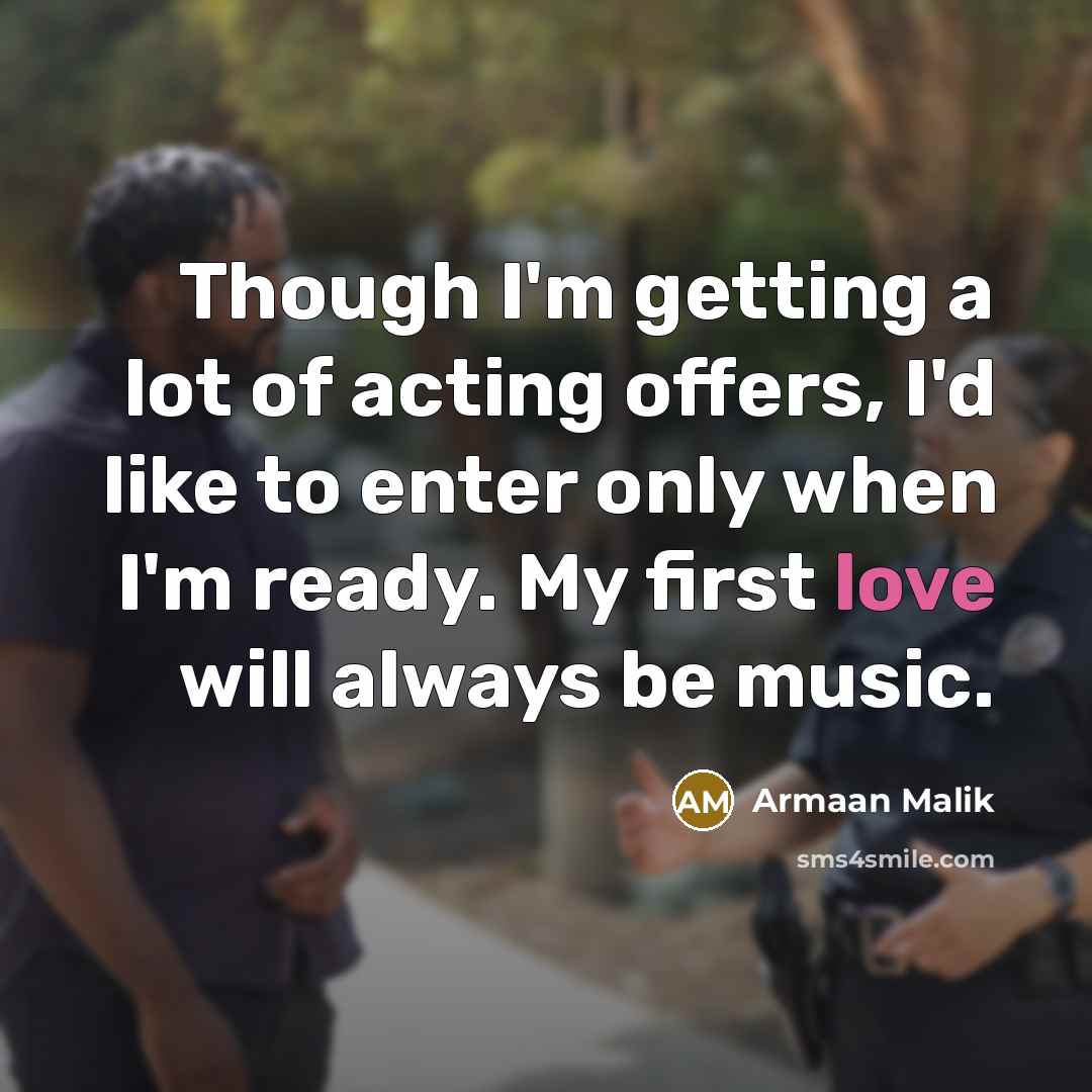 “Though I'm getting a lot of acting offers, I'd like to enter only when I'm ready. My first love will always be music.” quote by Armaan Malik