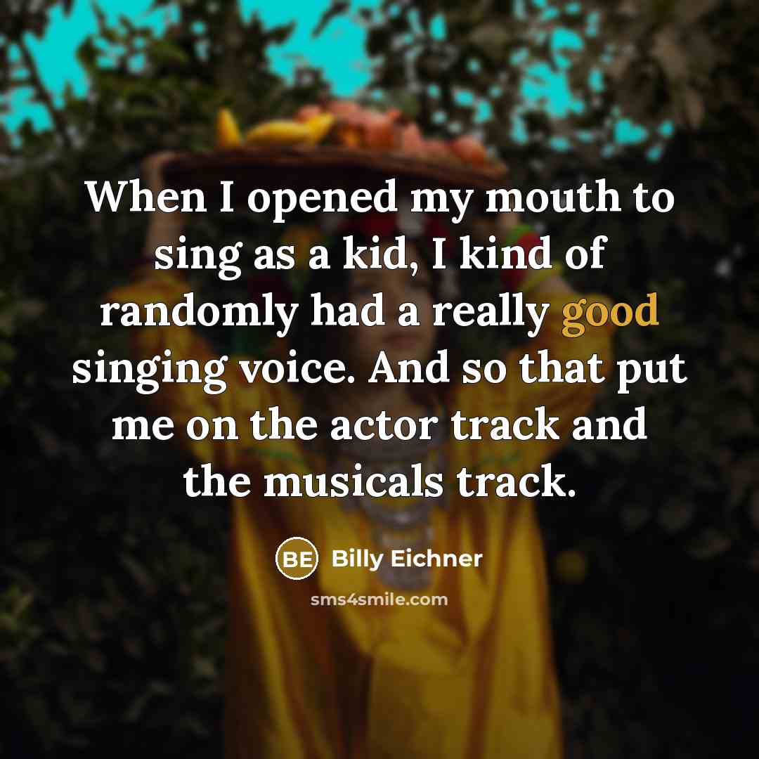 “When I opened my mouth to sing as a kid, I kind of randomly had a really good singing voice. And so that put me on the actor track and the musicals track.” quote by Billy Eichner