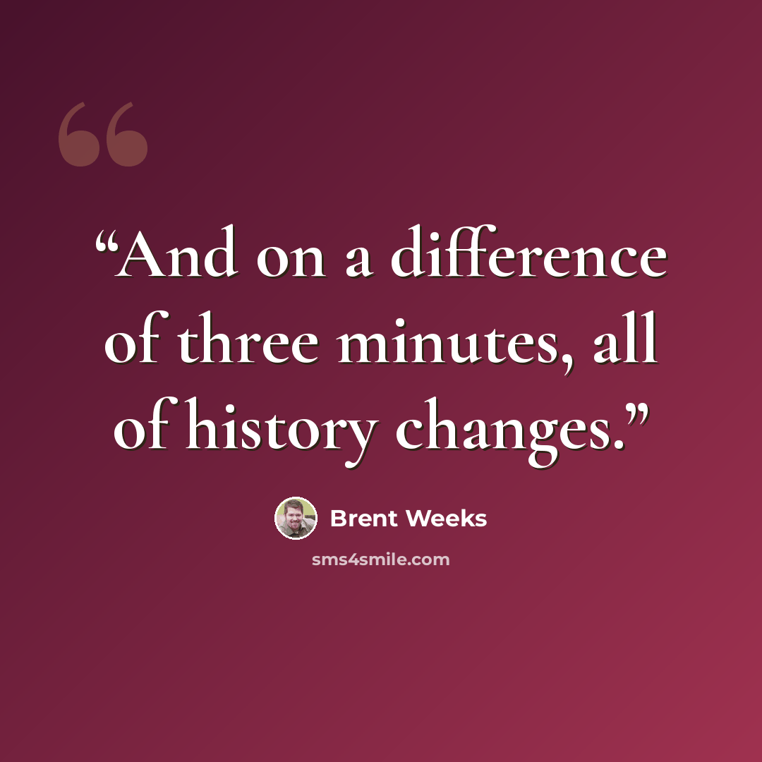 “And on a difference of three minutes, all of history changes.” quote by Brent Weeks