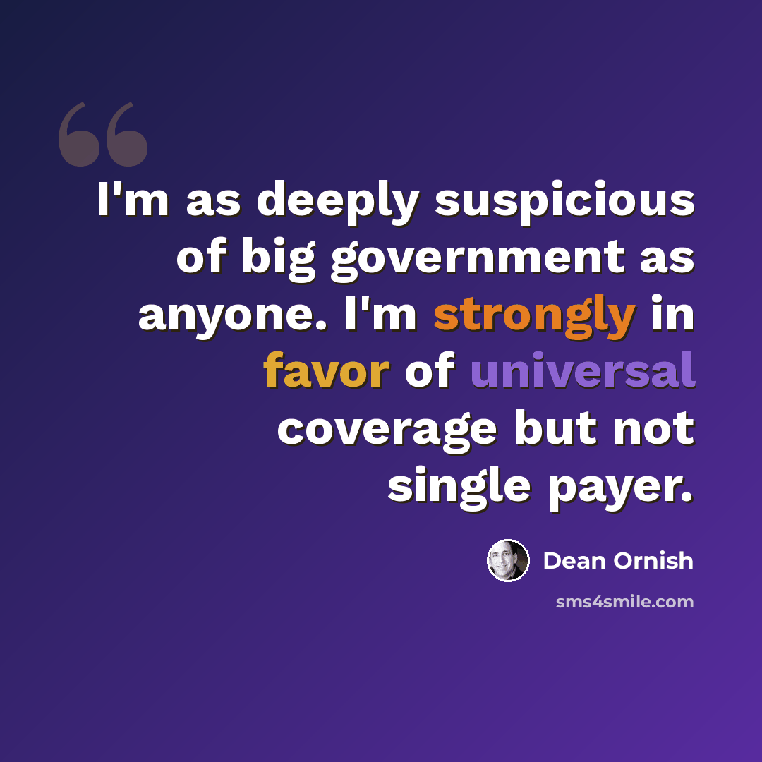 “I'm as deeply suspicious of big government as anyone. I'm strongly in favor of universal coverage but not single payer.” quote by Dean Ornish