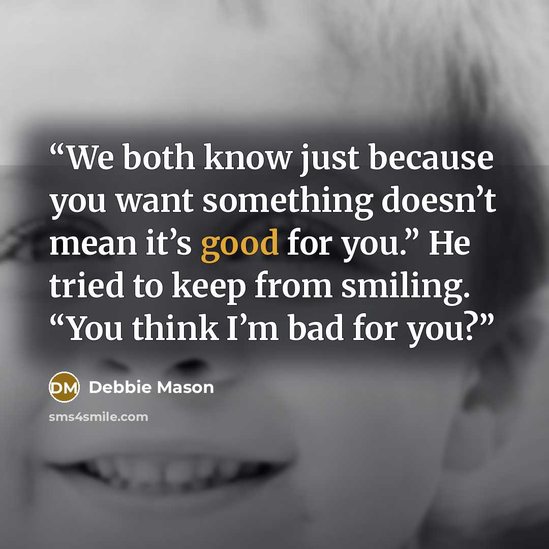 “We both know just because you want something doesn’t mean it’s good for you.” He tried to keep from smiling. “You think I’m bad for you?” quote by Debbie Mason