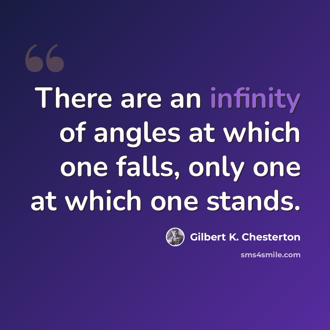 “There are an infinity of angles at which one falls, only one at which one stands.” quote by Gilbert K. Chesterton