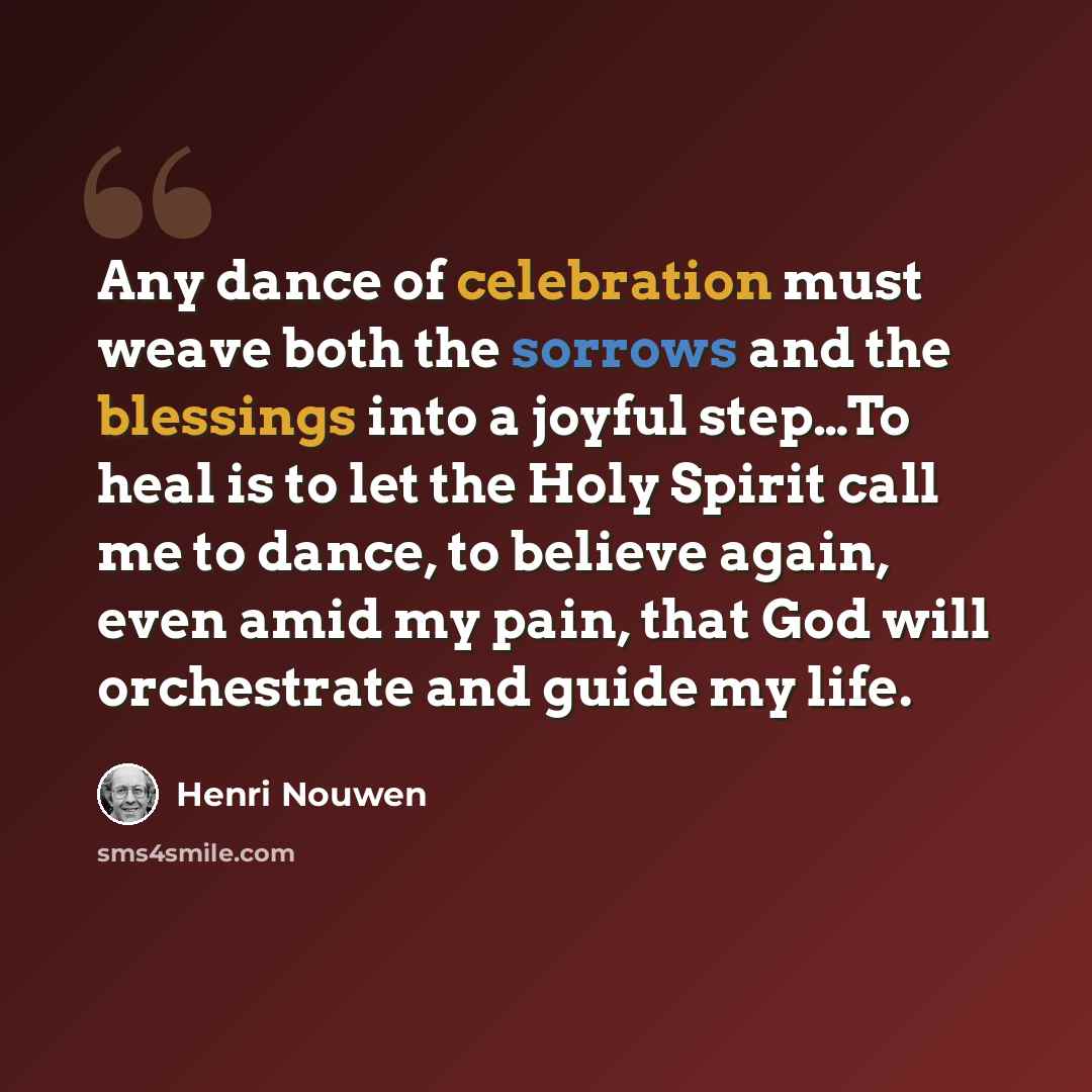 “Any dance of celebration must weave both the sorrows and the blessings into a joyful step…To heal is to let the Holy Spirit call me to dance, to believe again, even amid my pain, that God will orchestrate and guide my life.” quote by Henri Nouwen