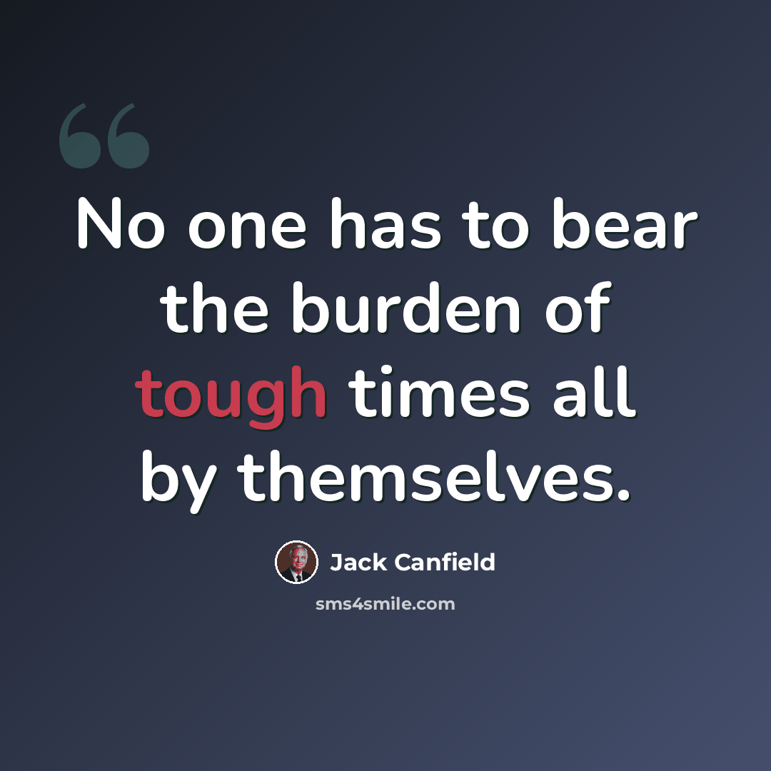“No one has to bear the burden of tough times all by themselves.” quote by Jack Canfield