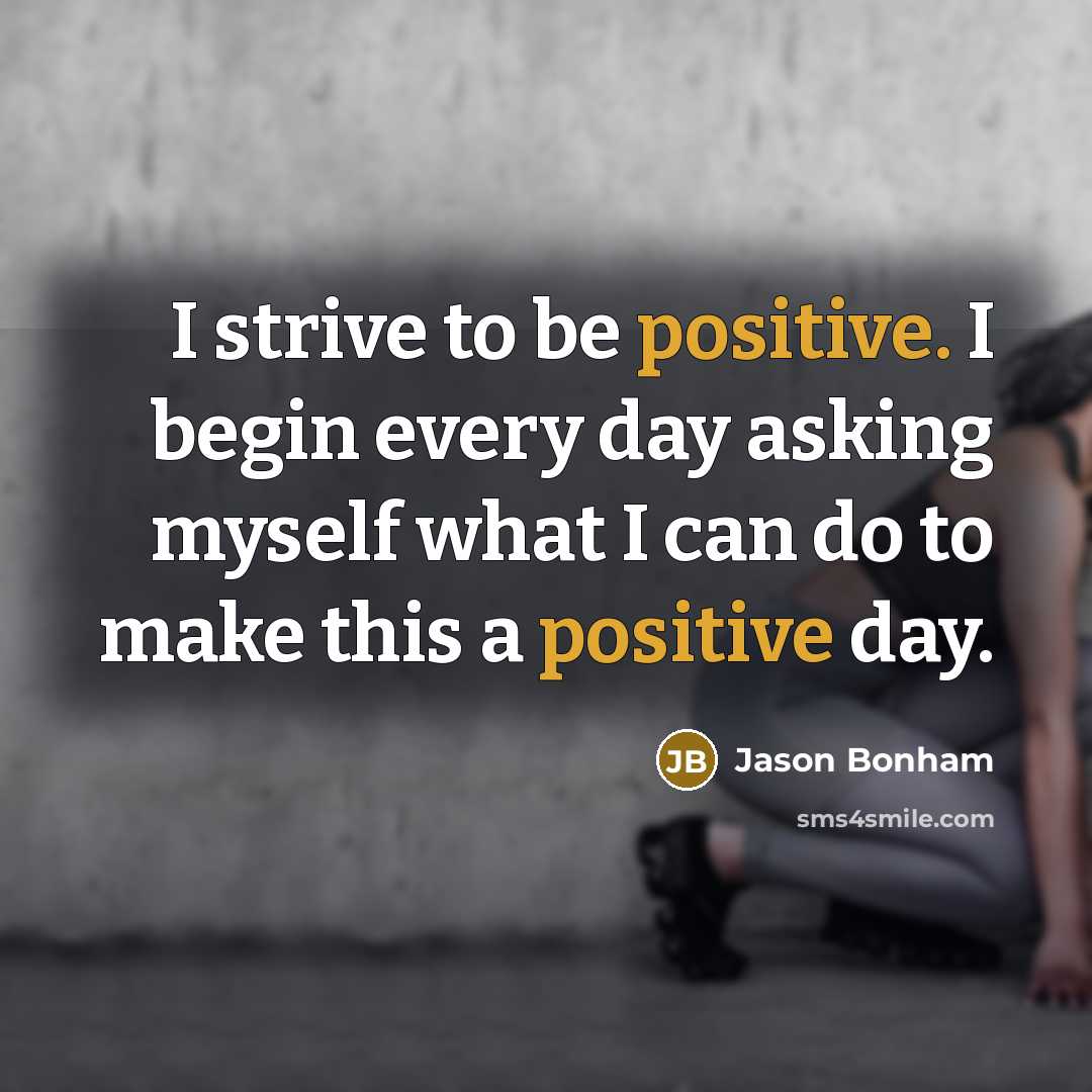“I strive to be positive. I begin every day asking myself what I can do to make this a positive day.” quote by Jason Bonham