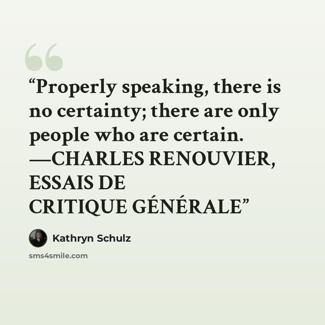 “Properly speaking, there is no certainty; there are only people who are certain. —CHARLES RENOUVIER, ESSAIS DE CRITIQUE GÉNÉRALE” quote by Kathryn Schulz