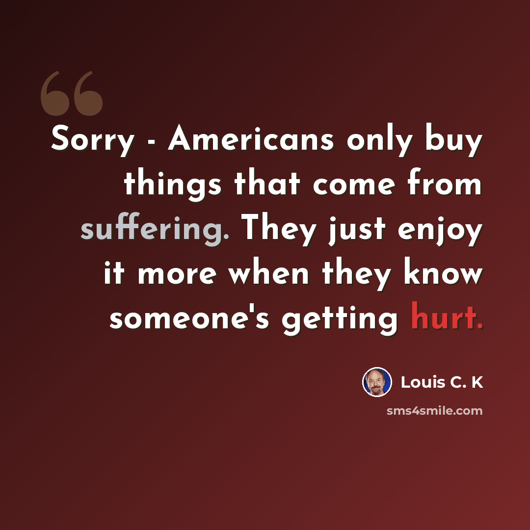“Sorry - Americans only buy things that come from suffering. They just enjoy it more when they know someone's getting hurt.” quote by Louis C. K