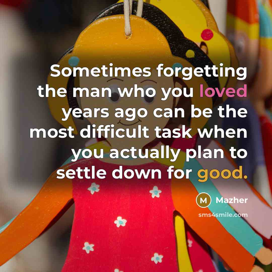 “Sometimes forgetting the man who you loved years ago can be the most difficult task when you actually plan to settle down for good.” quote by Mazher